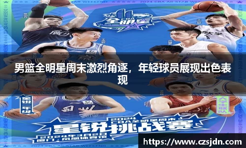 男篮全明星周末激烈角逐，年轻球员展现出色表现