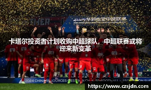 卡塔尔投资者计划收购中超球队，中超联赛或将迎来新变革