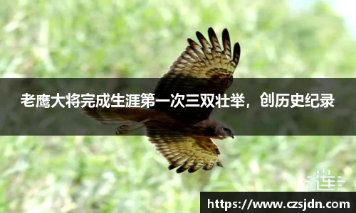 老鹰大将完成生涯第一次三双壮举，创历史纪录