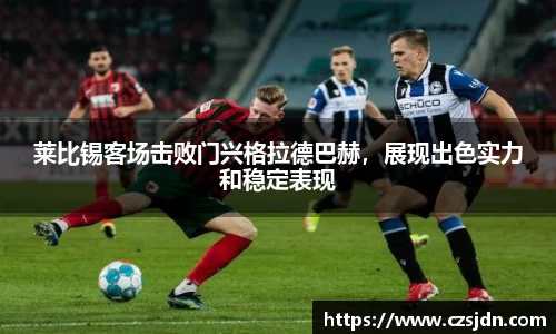 莱比锡客场击败门兴格拉德巴赫，展现出色实力和稳定表现