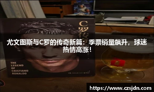 尤文图斯与C罗的传奇新篇：季票销量飙升，球迷热情高涨！