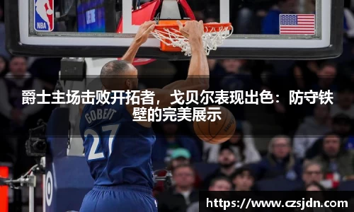 爵士主场击败开拓者，戈贝尔表现出色：防守铁壁的完美展示