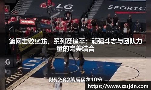 篮网击败猛龙，系列赛追平：顽强斗志与团队力量的完美结合
