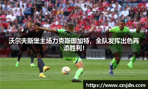 沃尔夫斯堡主场力克斯图加特，全队发挥出色再添胜利！