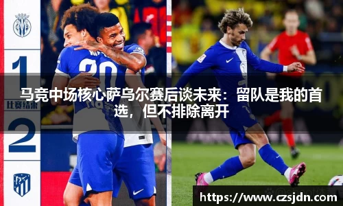 马竞中场核心萨乌尔赛后谈未来：留队是我的首选，但不排除离开