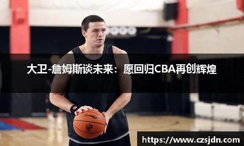 大卫-詹姆斯谈未来：愿回归CBA再创辉煌