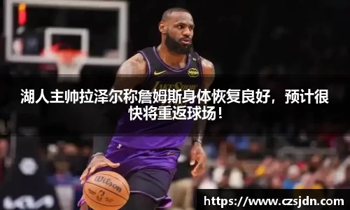 湖人主帅拉泽尔称詹姆斯身体恢复良好，预计很快将重返球场！