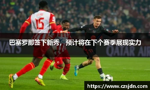 巴塞罗那签下新秀，预计将在下个赛季展现实力