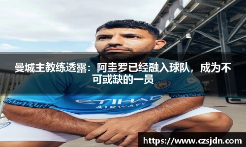 曼城主教练透露：阿圭罗已经融入球队，成为不可或缺的一员