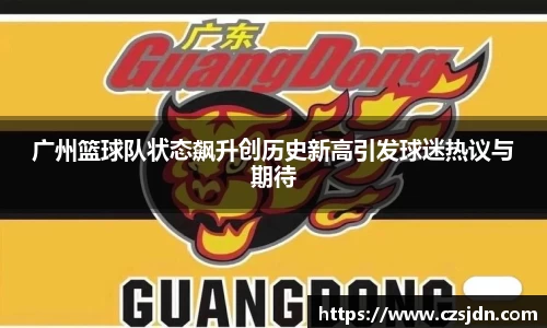 广州篮球队状态飙升创历史新高引发球迷热议与期待