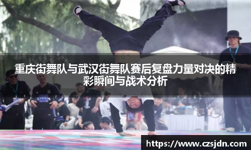重庆街舞队与武汉街舞队赛后复盘力量对决的精彩瞬间与战术分析