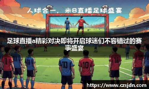 足球直播a精彩对决即将开启球迷们不容错过的赛事盛宴