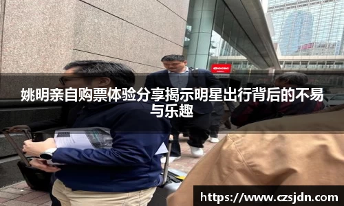 姚明亲自购票体验分享揭示明星出行背后的不易与乐趣