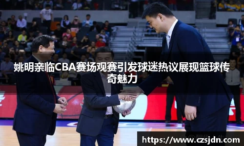 姚明亲临CBA赛场观赛引发球迷热议展现篮球传奇魅力