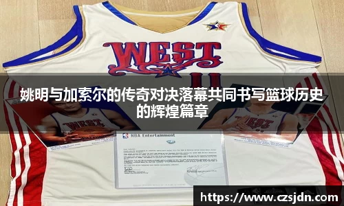 姚明与加索尔的传奇对决落幕共同书写篮球历史的辉煌篇章