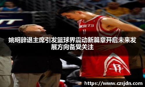 姚明辞退主席引发篮球界震动新篇章开启未来发展方向备受关注