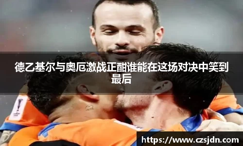 德乙基尔与奥厄激战正酣谁能在这场对决中笑到最后