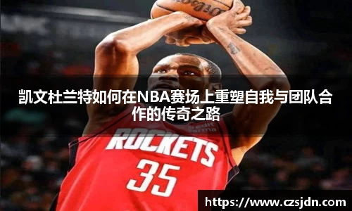 凯文杜兰特如何在NBA赛场上重塑自我与团队合作的传奇之路