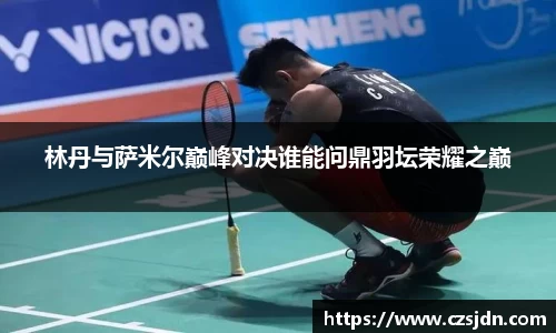 林丹与萨米尔巅峰对决谁能问鼎羽坛荣耀之巅
