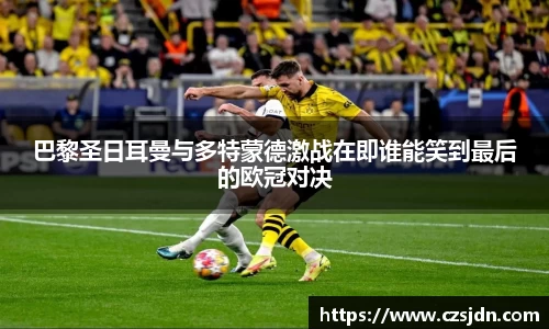 巴黎圣日耳曼与多特蒙德激战在即谁能笑到最后的欧冠对决