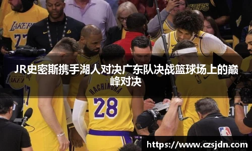 JR史密斯携手湖人对决广东队决战篮球场上的巅峰对决