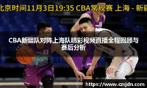 CBA新疆队对阵上海队精彩视频直播全程回顾与赛后分析