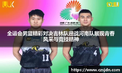 全运会男篮精彩对决吉林队迎战河南队展现青春风采与竞技精神