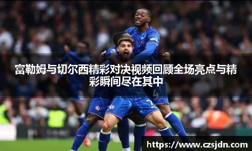 富勒姆与切尔西精彩对决视频回顾全场亮点与精彩瞬间尽在其中