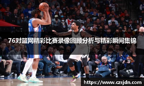 76对篮网精彩比赛录像回顾分析与精彩瞬间集锦
