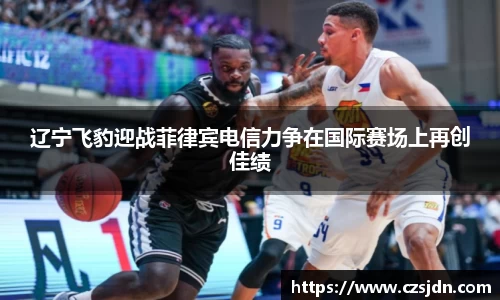 辽宁飞豹迎战菲律宾电信力争在国际赛场上再创佳绩