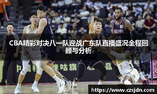 CBA精彩对决八一队迎战广东队直播盛况全程回顾与分析