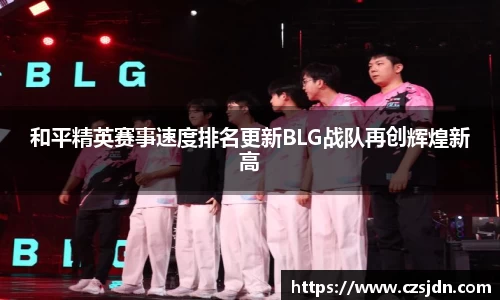 和平精英赛事速度排名更新BLG战队再创辉煌新高